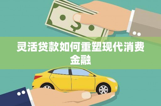 林周灵活贷款如何重塑现代消费金融