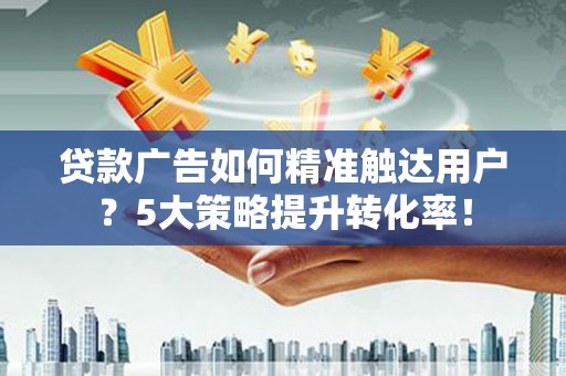 林周贷款广告如何精准触达用户？5大策略提升转化率！
