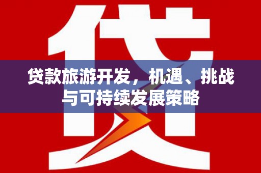 林周贷款旅游开发，机遇、挑战与可持续发展策略