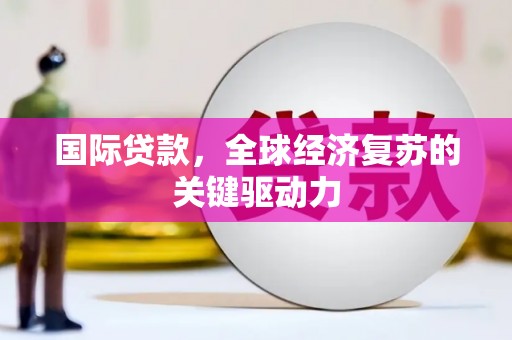 林周国际贷款，全球经济复苏的关键驱动力