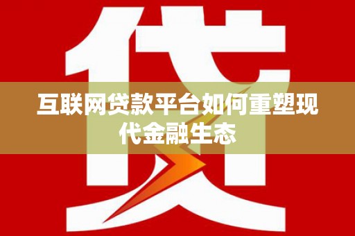 林周互联网贷款平台如何重塑现代金融生态