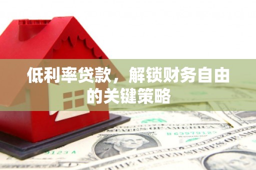 林周低利率贷款，解锁财务自由的关键策略