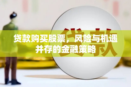 林周贷款购买股票，风险与机遇并存的金融策略