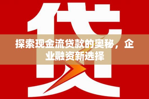 林周探索现金流贷款的奥秘，企业融资新选择