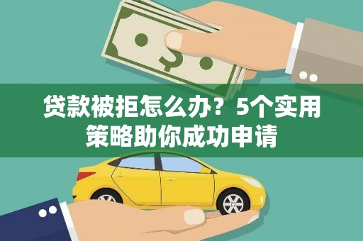 林周贷款被拒怎么办？5个实用策略助你成功申请