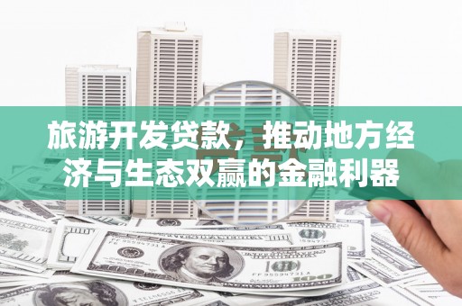 林周旅游开发贷款，推动地方经济与生态双赢的金融利器