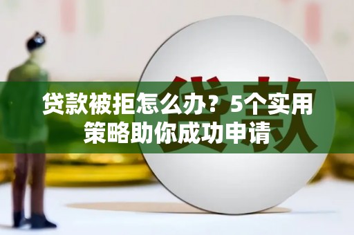 林周贷款被拒怎么办？5个实用策略助你成功申请