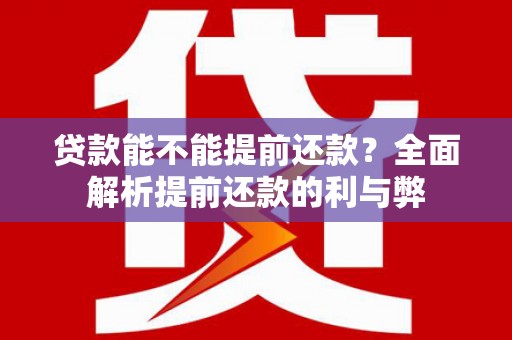 林周贷款能不能提前还款？全面解析提前还款的利与弊