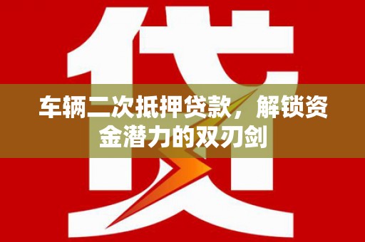 林周车辆二次抵押贷款，解锁资金潜力的双刃剑
