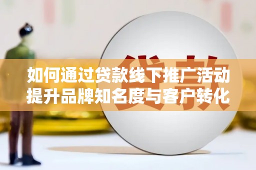 林周如何通过贷款线下推广活动提升品牌知名度与客户转化率