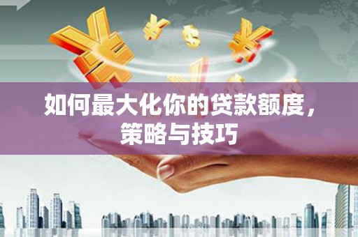林周如何最大化你的贷款额度，策略与技巧