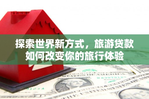 林周探索世界新方式，旅游贷款如何改变你的旅行体验
