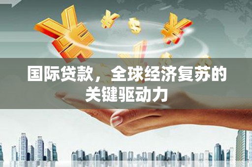林周国际贷款，全球经济复苏的关键驱动力