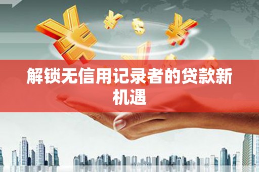 林周解锁无信用记录者的贷款新机遇