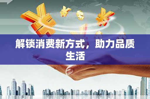 林周解锁消费新方式，助力品质生活