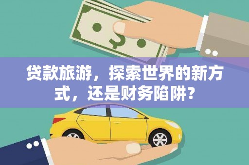 林周贷款旅游，探索世界的新方式，还是财务陷阱？