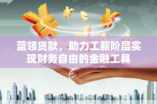 林周蓝领贷款，助力工薪阶层实现财务自由的金融工具