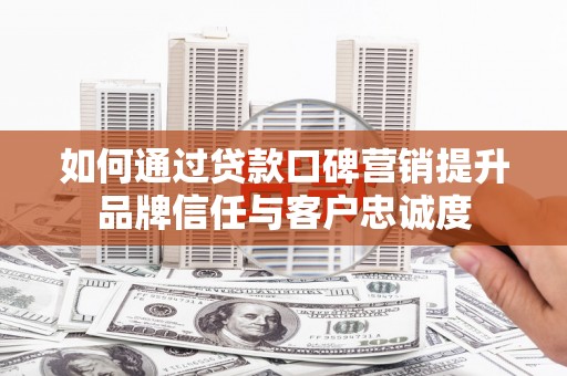 林周如何通过贷款口碑营销提升品牌信任与客户忠诚度