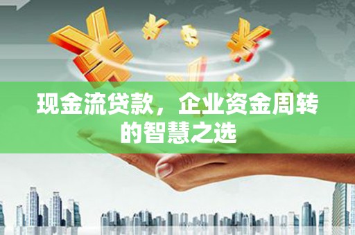 林周现金流贷款，企业资金周转的智慧之选