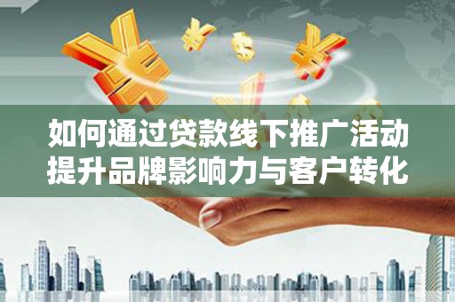 林周如何通过贷款线下推广活动提升品牌影响力与客户转化率