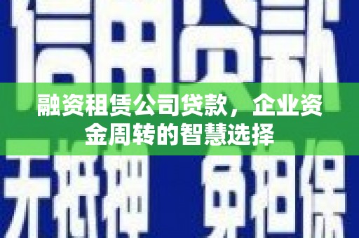 林周融资租赁公司贷款，企业资金周转的智慧选择