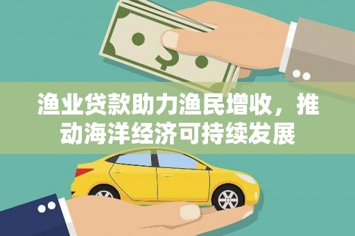 林周渔业贷款助力渔民增收，推动海洋经济可持续发展