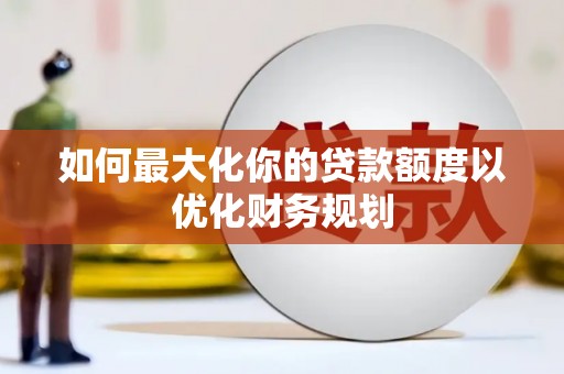 林周如何最大化你的贷款额度以优化财务规划