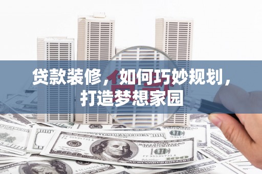 林周贷款装修，如何巧妙规划，打造梦想家园
