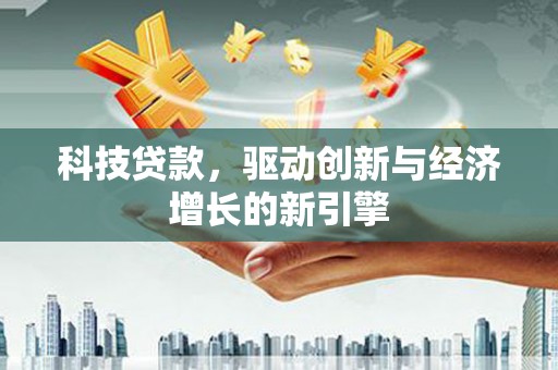 林周科技贷款，驱动创新与经济增长的新引擎