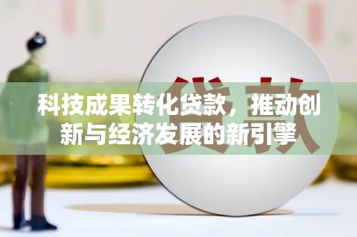林周科技成果转化贷款，推动创新与经济发展的新引擎