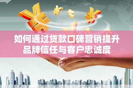 林周如何通过贷款口碑营销提升品牌信任与客户忠诚度