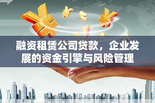 林周融资租赁公司贷款，企业发展的资金引擎与风险管理
