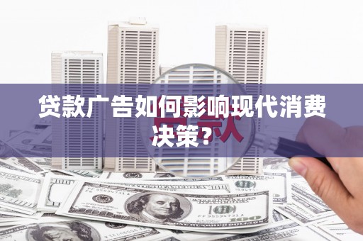 林周贷款广告如何影响现代消费决策？