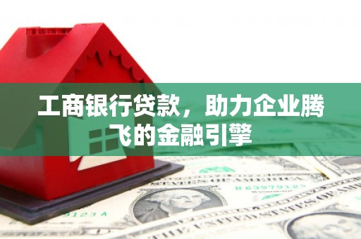 林周工商银行贷款，助力企业腾飞的金融引擎