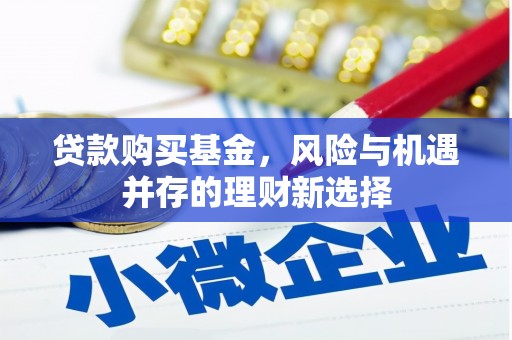林周贷款购买基金，风险与机遇并存的理财新选择