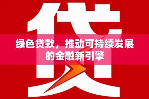 林周绿色贷款，推动可持续发展的金融新引擎