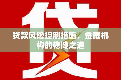 林周贷款风险控制措施，金融机构的稳健之道