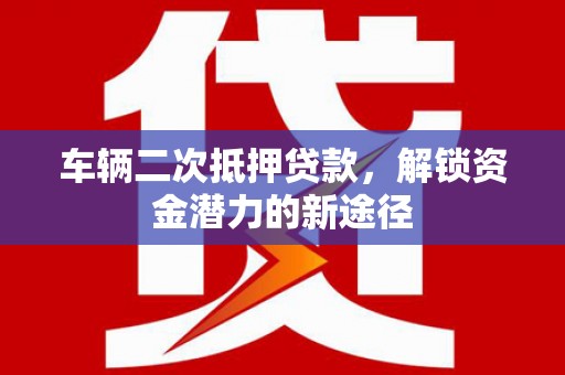 林周车辆二次抵押贷款，解锁资金潜力的新途径