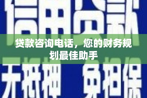 林周贷款咨询电话，您的财务规划最佳助手