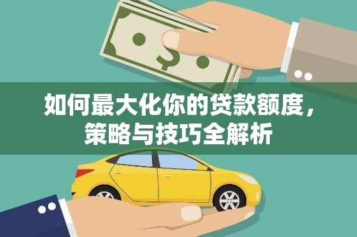林周如何最大化你的贷款额度，策略与技巧全解析