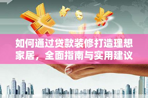 林周如何通过贷款装修打造理想家居，全面指南与实用建议