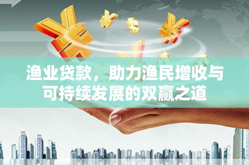 林周渔业贷款，助力渔民增收与可持续发展的双赢之道