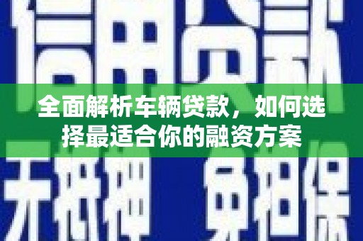 林周全面解析车辆贷款，如何选择最适合你的融资方案