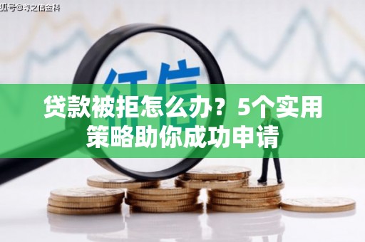 林周贷款被拒怎么办？5个实用策略助你成功申请