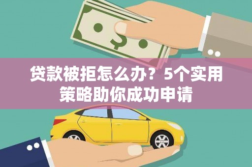 林周贷款被拒怎么办？5个实用策略助你成功申请