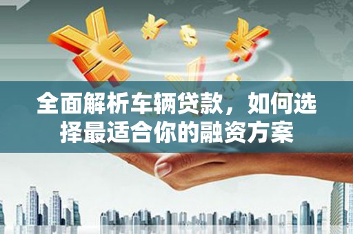 林周全面解析车辆贷款，如何选择最适合你的融资方案