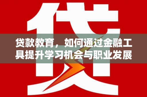 林周贷款教育，如何通过金融工具提升学习机会与职业发展