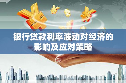 林周银行贷款利率波动对经济的影响及应对策略