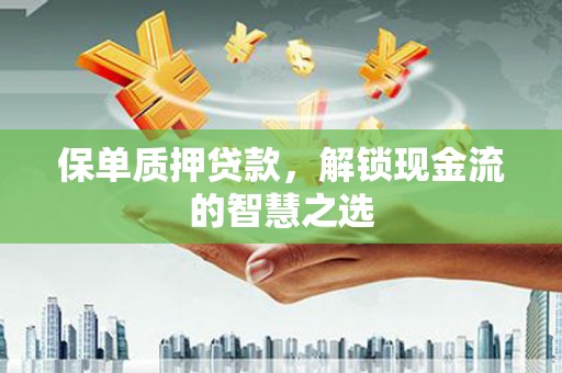 林周保单质押贷款，解锁现金流的智慧之选