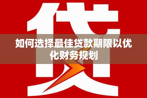 林周如何选择最佳贷款期限以优化财务规划
